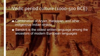 Vedic period culture (1000-500 BCE)
■ Combination of Aryan, Harappan, and other
indigenous Indian strains
■ Sanskrit is the oldest written language among the
ancestors of modern European languages
 