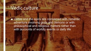 Vedic culture
■ Vedas and the epics are concerned with romantic
adventure involving gods and demons or with
philosophical and religious matters rather than
with accounts of worldly events or daily life
 