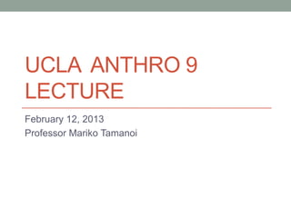 UCLA ANTHRO 9
LECTURE
February 12, 2013
Professor Mariko Tamanoi
 