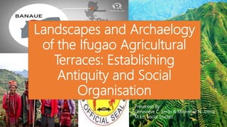 Landscapes and Archaelogy
of the Ifugao Agricultural
Terraces: Establishing
Antiquity and Social
Organisation
Presenteb By:
Genevieve C. Serilo & Milorenze N. Joting
M.Ed. Social Studies
 