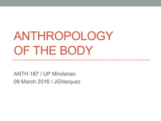 ANTHROPOLOGY
OF THE BODY
ANTH 187 / UP Mindanao
09 March 2016 / JGVarquez
 