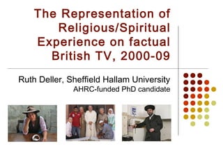 The Representation of
       Religious/Spiritual
    Experience on factual
      British TV, 2000-09
Ruth Deller, Sheffield Hallam University
              AHRC-funded PhD candidate
 