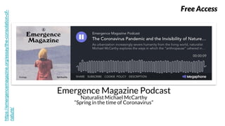 Emergence Magazine Podcast
Naturalist Michael McCarthy
“Spring in the time of Coronavirus”
https://emergencemagazine.org/essay/the-consolation-of-
nature/ Free Access
 