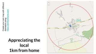 Appreciating the
local
1km from home
Create
your
own
map
with
different
diameters
using:
https://2kmfromhome.com/
 