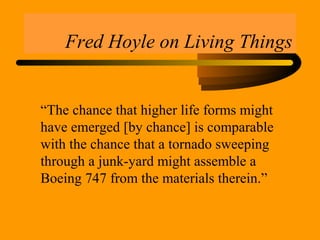 Fred Hoyle on Living Things
“The chance that higher life forms might
have emerged [by chance] is comparable
with the chance that a tornado sweeping
through a junk-yard might assemble a
Boeing 747 from the materials therein.”
 