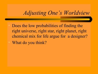 Adjusting One’s Worldview
• Does the low probabilities of finding the
right universe, right star, right planet, right
chemical mix for life argue for a designer?
• What do you think?
 