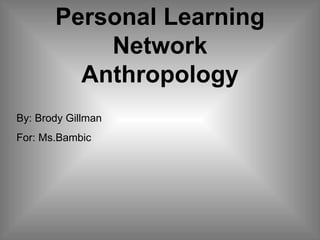 Personal Learning Network Anthropology By: Brody Gillman For: Ms.Bambic 