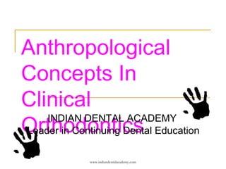 Anthropological
Concepts In
Clinical
OrthodonticsINDIAN DENTAL ACADEMY
Leader in Continuing Dental Education
www.indiandentalacademy.com
 