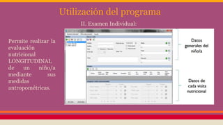 Utilización del programa
Permite realizar la
evaluación
nutricional
LONGITUDINAL
de un niño/a
mediante sus
medidas
antropométricas.
II. Examen Individual:
 