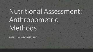 Nutritional Assessment:
Anthropometric
Methods
EDZELL M. ARCINUE, RND
 