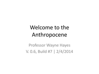 Welcome to the
Anthropocene
Professor Wayne Hayes
V. 0.6, Build #7 | 2/4/2014
 