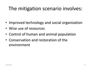 The mitigation scenario involves:
• Improved technology and social organization
• Wise use of resources
• Control of human and animal population
• Conservation and restoration of the
environment
4/30/2014 26
 