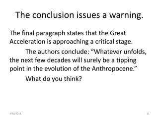 The conclusion issues a warning.
The final paragraph states that the Great
Acceleration is approaching a critical stage.
The authors conclude: “Whatever unfolds,
the next few decades will surely be a tipping
point in the evolution of the Anthropocene.”
What do you think?
4/30/2014 31
 