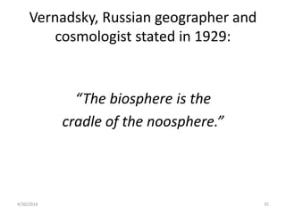 Vernadsky, Russian geographer and
cosmologist stated in 1929:
“The biosphere is the
cradle of the noosphere.”
4/30/2014 35
 