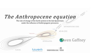The Anthropocene equation
The rate of change of the Earth system in the late Quaternary
under the influence of Anthropogenic pressures
Owen Gaffney
 