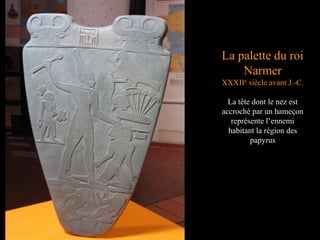 La palette du roi
Narmer
XXXIIe siècle avant J.-C.
La tête dont le nez est
accroché par un hameçon
représente l’ennemi
habitant la région des
papyrus
 