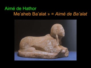 Inscription bilingue, en égyptien et en cananéen :
Aimé de Hathor
et « Me’aheb Ba’alat » = Aimé de Ba’alat
 