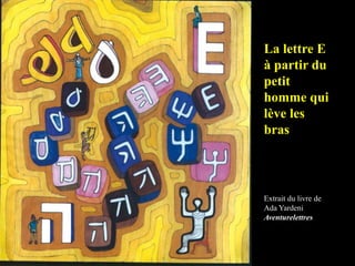 La lettre E
à partir du
petit
homme qui
lève les
bras
Extrait du livre de
Ada Yardeni
Aventurelettres
 