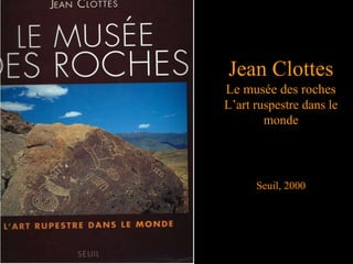 Jean Clottes
Le musée des roches
L’art ruspestre dans le
monde
Seuil, 2000
 