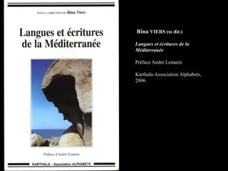 Rina VIERS (ss dir.)
Langues et écritures de la
Méditerranée
Préface André Lemaire
Karthala-Association Alphabets,
2006.
 