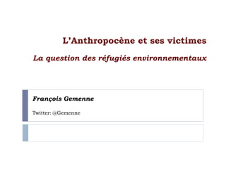 François Gemenne
Twitter: @Gemenne
L’Anthropocène et ses victimes
La question des réfugiés environnementaux
 