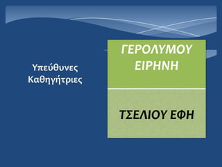 ΓΕΡΟΛΤΜΟΤ
 Υπεύθυνεσ      ΕΙΡΗΝΗ
Καθηγήτριεσ


              Σ΢ΕΛΙΟΤ ΕΥΗ
 