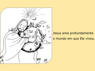 Jesus ama profundamente
o mundo em que Ele viveu.
 