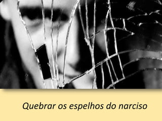 Quebrar os espelhos do narciso
 
