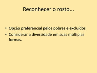Reconhecer o rosto...
• Opção preferencial pelos pobres e excluídos
• Considerar a diversidade em suas múltiplas
formas.
 