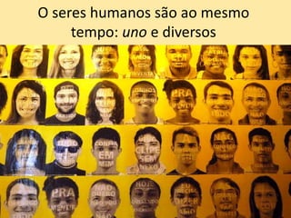 O seres humanos são ao mesmo
tempo: uno e diversos
 