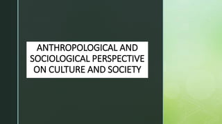 z
ANTHROPOLOGICAL AND
SOCIOLOGICAL PERSPECTIVE
ON CULTURE AND SOCIETY
 