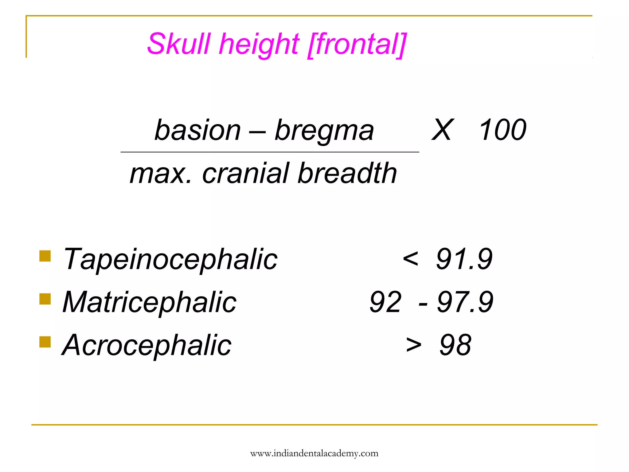 Skull height [frontal]
basion – bregma
max. cranial breadth
Tapeinocephalic
 Matricephalic
 Acrocephalic


X 100

< 91.9
92 - 97.9
> 98

www.indiandentalacademy.com

 