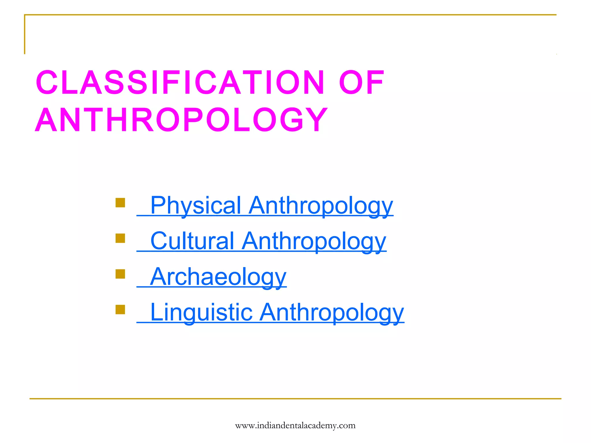 CLASSIFICATION OF
ANTHROPOLOGY





Physical Anthropology
Cultural Anthropology
Archaeology
Linguistic Anthropology

www.indiandentalacademy.com

 