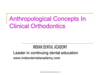 Anthropological Concepts In
Clinical Orthodontics
INDIAN DENTAL ACADEMY
Leader in continuing dental education
www.indiandentalacademy.com

www.indiandentalacademy.com

 