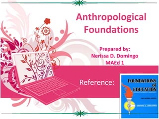 Anthropological
Foundations
Prepared by:
Nerissa D. Domingo
MAEd 1
Reference:
 