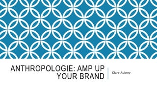 ANTHROPOLOGIE: AMP UP
YOUR BRAND
Clare Aubrey
 