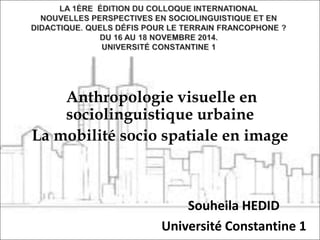 Anthropologie visuelle en
sociolinguistique urbaine
La mobilité socio spatiale en image
Souheila HEDID
Université Constantine 1
 