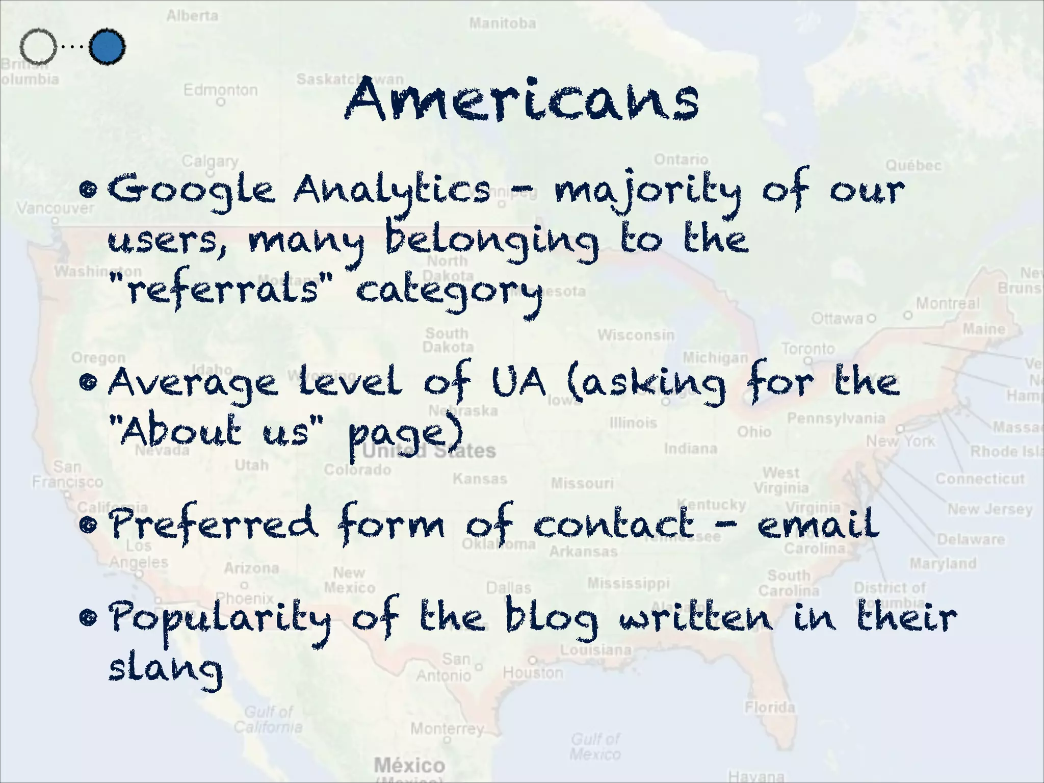 Americans
• Google Analytics - majority of our
  users, many belonging to the
  "referrals" category

• Average level of UA (asking for the
  "About us" page)

• Preferred form of contact - email

• Popularity of the blog written in their
  slang
 
