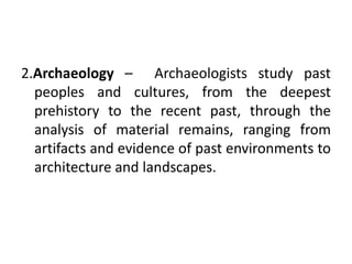 There are 4  branches of anthropology,1.Cultural anthropology – examines cultural diversity of the present and recent past.Itis primarily concerned with existing human cultures, sub-cultures, and may focus on such concerns as gender, race, sex, ethnicity, politics, and any other number of aspects of human culture.