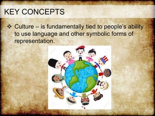 KEY CONCEPTS
 Culture – is fundamentally tied to people’s ability
to use language and other symbolic forms of
representation.
 