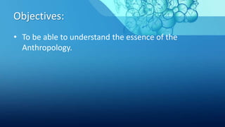 Objectives:
• To be able to understand the essence of the
Anthropology.
 