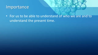 Importance
• For us to be able to understand of who we are and to
understand the present time.
 