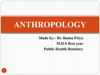 Made by:- Dr. Ratna Priya
M.D.S first year
Public Health Dentistry
ANTHROPOLOGY
1
 