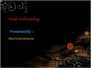 Social Anthropology
Presented By :-
PRATYUSH RANJAN
 