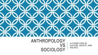 ANTHROPOLOGY
VS
SOCIOLOGY
A CLOSER LOOK IN
CULTURE, SOCIETY, AND
POLITICS
 