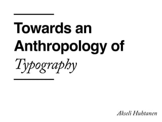 Towards an
Anthropology of
Typography
Akseli Huhtanen
 