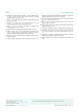 Austin Anthropol 2(1): id1002 (2018) - Page - 05
Zanella A Austin Publishing Group
Submit your Manuscript | www.austinpublishinggroup.com
40.	Carvalhais N, Forkel M, Khomik M, Bellarby J, Jung M, Migliavacca M, et
al. Global covariation of carbon turnover times with climate in terrestrial
ecosystems. Nature. 2014; 514: 213-217.
41.	Darwin C. On the Origin of Species by Means of Natural Selection. John
Murray, London. 1859.
42.	Dawkins R. The Selfish Gene: 30th Anniversary Edition--with a new
Introduction by the Author, Oxford University Press. 2006.
43.	Huhta V. The role of soil fauna in ecosystems: A historical review.
Pedobiologia (Jena). 2007; 50: 489-495.
44.	Janzen DH. When is it coevolution? Evolution (NY). 1980; 34: 611-612.
45.	Nottale L, Chaline J, Grou P. On the Fractal Structure of Evolutionary Trees,
editors. In: Losa GA, Merlini D, Nonnenmacher TF, Weibel ER. Fractals in
Biology and Medicine. Birkh{ä}user Basel, Basel. 2002; 247-258.
46.	Stevenson FJ. Humus Chemistry: Genesis, Composition, Reactions. Nature.
1983; 303: 835-836.
47.	Thrall PH, Laine A, Ravensdale M, Nemri A, Dodds PN, Barrett LG, et al.
Rapid genetic change underpins antagonistic coevolution in a natural host-
pathogen metapopulation. Ecol Lett. 2012; 15: 425-435.
48.	Fei X. The formation and development of the Chinese nation with multi-ethnic
groups. Int. J. Anthropol. Ethnol. 2017; 1: 1.
49.	Miller SL, Urey HC. Organic Compound Synthes on the Primitive Eart.
Science. 1959; 130: 245LP-251.
50.	Ademe. Organic carbon in soils. Meeting climate change and food security
challenges. ADEME. 2015; 1-31.
51.	Coleman DC, Crossley DA, Hendrix PF. Fundamentals of Soil Ecology. 2004.
52.	Eisenhauer N, Antunes PM, Bennett AE, Birkhofer K, Bissett A, Bowker MA,
et al. Priorities for research in soil ecology. Pedobiologia (Jena). 2017; 63:
1-7.
53.	Jørgensen SE. Introduction to Systems Ecology, CRC Press. ed. Taylor &
Francis Group, Boca Raton, London, New York. 2012.
54.	Sugden A, Stone R, Ash C. Ecology in the Underworld. Science. 2004; 304:
1613.
Citation: Zanella A. Portae Inferi Non Praevalebunt*. Austin Anthropol. 2018; 2(1): 1002.Austin Anthropol - Volume 2 Issue 1 - 2018
Submit your Manuscript | www.austinpublishinggroup.com
Zanella. © All rights are reserved
 