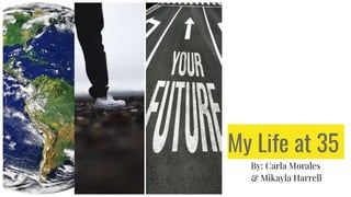 My Life at 35
By: Carla Morales
& Mikayla Harrell
 