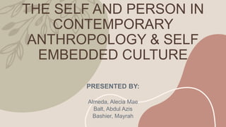 THE SELF AND PERSON IN
CONTEMPORARY
ANTHROPOLOGY & SELF
EMBEDDED CULTURE
PRESENTED BY:
Almeda, Alecia Mae
Balt, Abdul Azis
Bashier, Mayrah
 