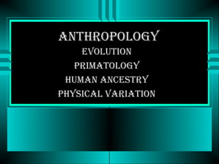 Anthropology
    Evolution
   primAtology
 humAn AncEstry
physicAl vAriAtion
 